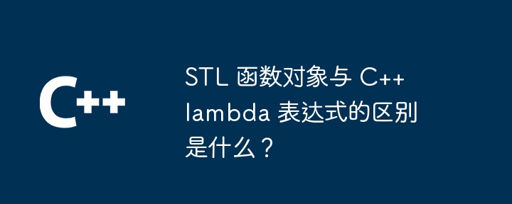 STL 函数对象与 C++ lambda 表达式的区别是什么？