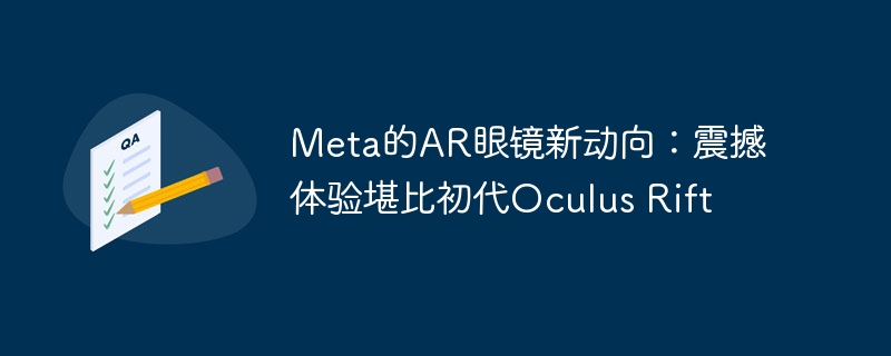 Meta的AR眼镜新动向：震撼体验堪比初代Oculus Rift