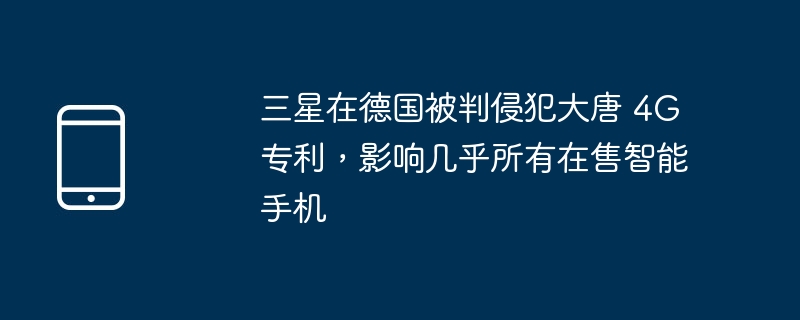 三星在德国被判侵犯大唐 4g 专利,影响几乎所有在售智能手机