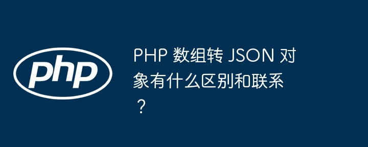 PHP 数组转 JSON 对象有什么区别和联系？