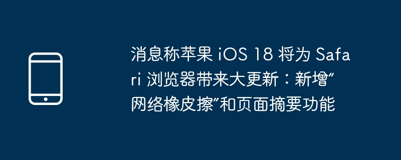 消息称苹果 ios 18 将为 safari 浏览器带来大更新:新增“网络橡皮擦”和页面摘要功能