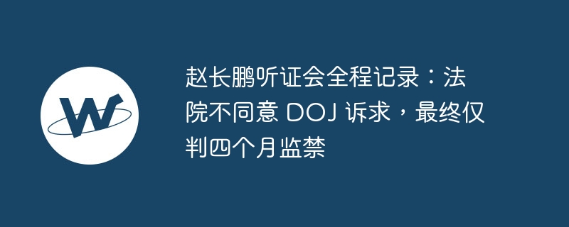 赵长鹏听证会全程记录：法院不同意 doj 诉求，最终仅判四个月监禁