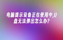 电脑提示设备正在使用中,U盘无法弹出怎么办?