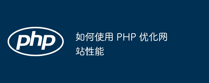 如何使用 PHP 优化网站性能