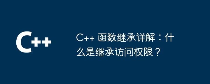 C++ 函数继承详解：什么是继承访问权限？