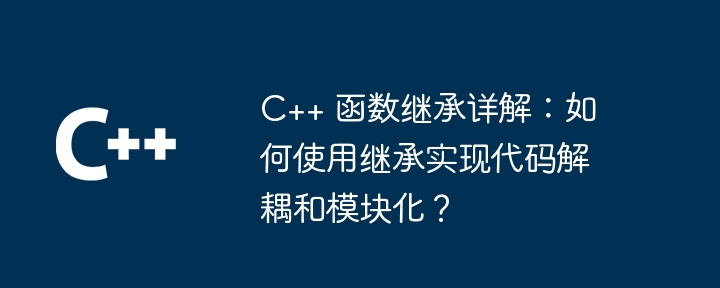 C++ 関数の継承の詳細な説明: 継承を使用してコードの分離とモジュール化を実現するにはどうすればよいですか?