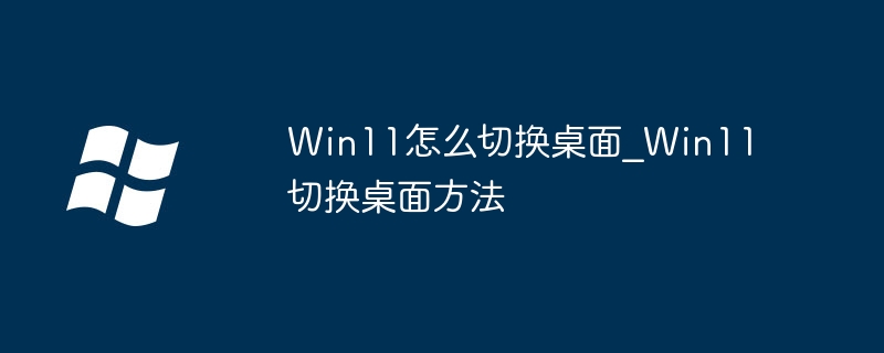 Win11怎么切换桌面_Win11切换桌面方法