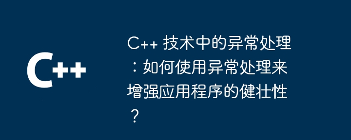 C++ 技术中的异常处理：如何使用异常处理来增强应用程序的健壮性？