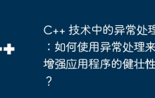C++ 技术中的异常处理：如何使用异常处理来增强应用程序的健壮性？