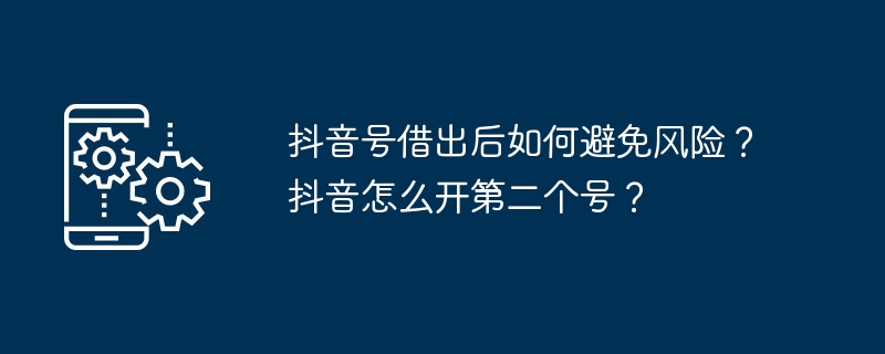 抖音号借出后如何避免风险？抖音怎么开第二个号？