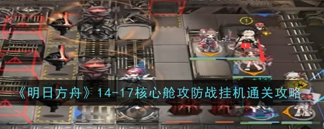 《明日方舟》14-17核心舱攻防战挂机通关攻略