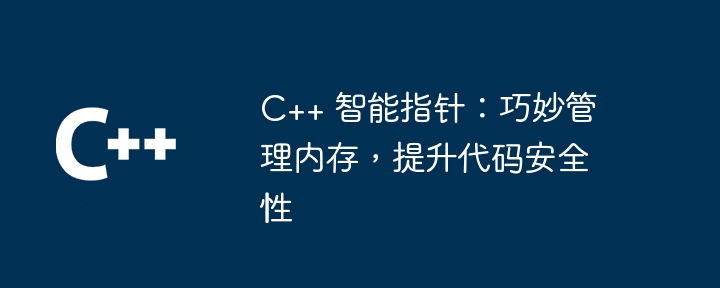 C++ 智能指针：巧妙管理内存，提升代码安全性