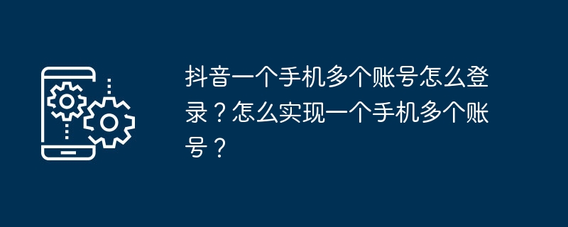 抖音一个手机多个账号怎么登录？怎么实现一个手机多个账号？