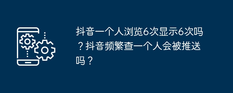 抖音一个人浏览6次显示6次吗？抖音频繁查一个人会被推送吗？