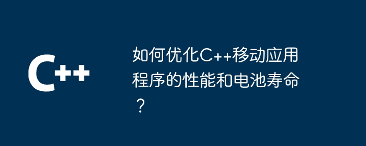 如何优化C++移动应用程序的性能和电池寿命？