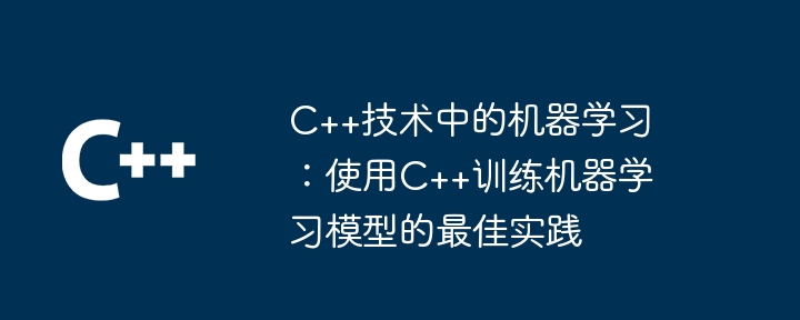 C++技术中的机器学习：使用C++训练机器学习模型的最佳实践