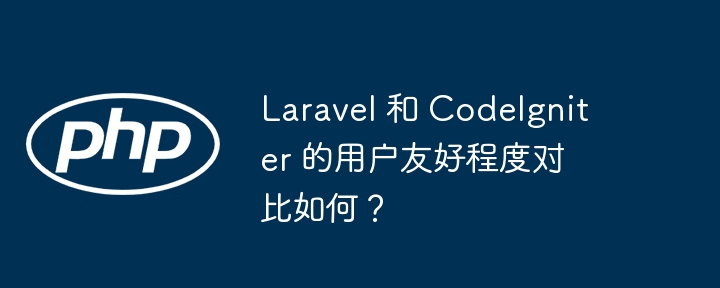 Laravel 和 CodeIgniter 的用户友好程度对比如何？