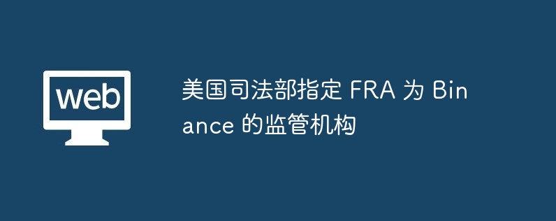 美国司法部指定 fra 为 binance 的监管机构