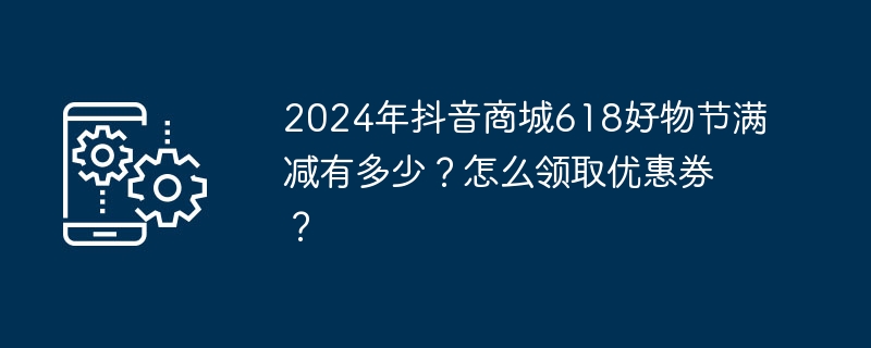 2024年抖音商城618好物节满减有多少？怎么领取优惠券？