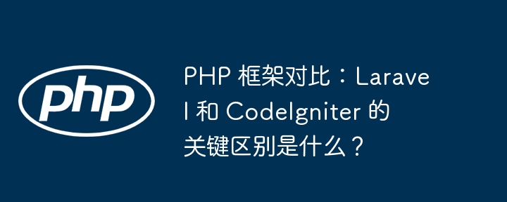 PHP 框架对比：Laravel 和 CodeIgniter 的关键区别是什么？