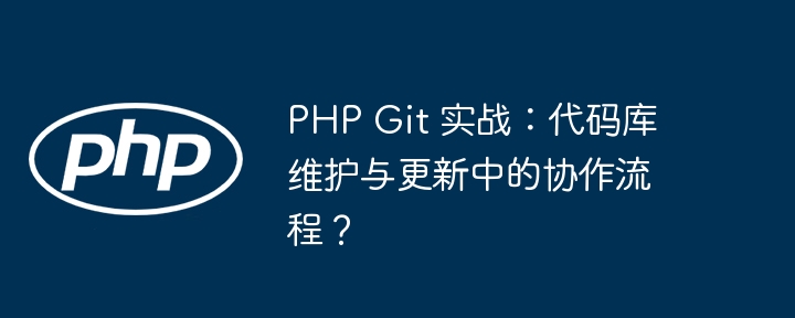 PHP Git 实战：代码库维护与更新中的协作流程？