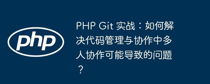 PHP Git 实战：如何解决代码管理与协作中多人协作可能导致的问题？
