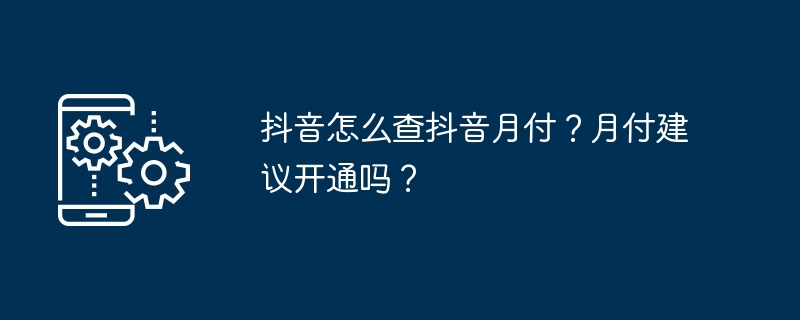 抖音怎么查抖音月付？月付建议开通吗？
