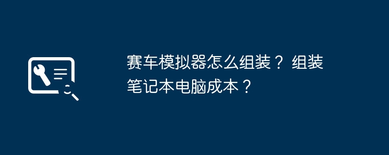 赛车模拟器怎么组装？ 组装笔记本电脑成本？