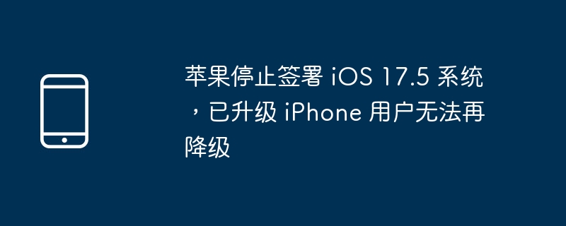 苹果停止签署 ios 17.5 系统,已升级 iphone 用户无法再降级