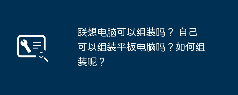 联想电脑可以组装吗? 自己可以组装平板电脑吗?如何组装呢?