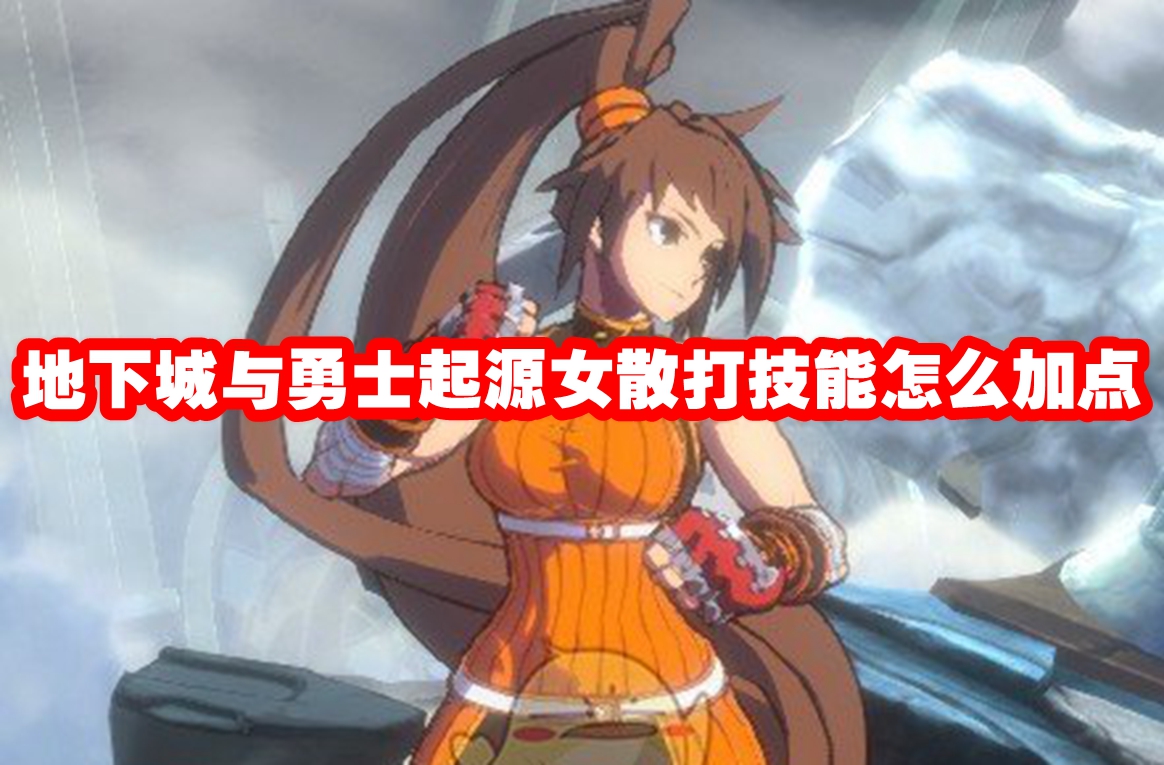 地下城与勇士起源女散打技能怎么加点 dnf手游女散打技能加点推荐