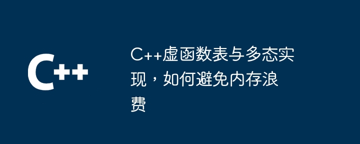 C++ 仮想関数テーブルとポリモーフィック実装、メモリの無駄を避ける方法