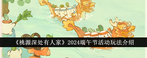 《桃源深處有人家》2024端午節活動玩法介紹