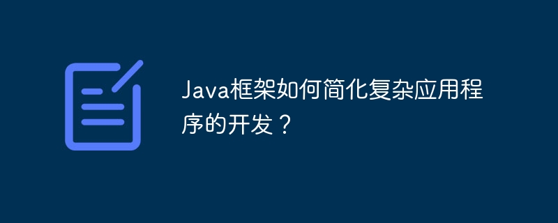 Java フレームワークは複雑なアプリケーションの開発をどのように簡素化するのでしょうか?