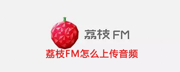 荔枝fm怎么上传音频 上传音频的操作方法