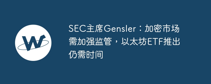 SEC主席Gensler：加密市场需加强监管，以太坊ETF推出仍需时间