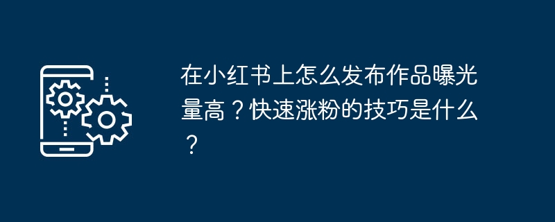 在小红书上怎么发布作品曝光量高？快速涨粉的技巧是什么？