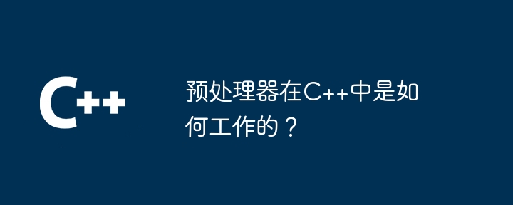 预处理器在C++中是如何工作的？