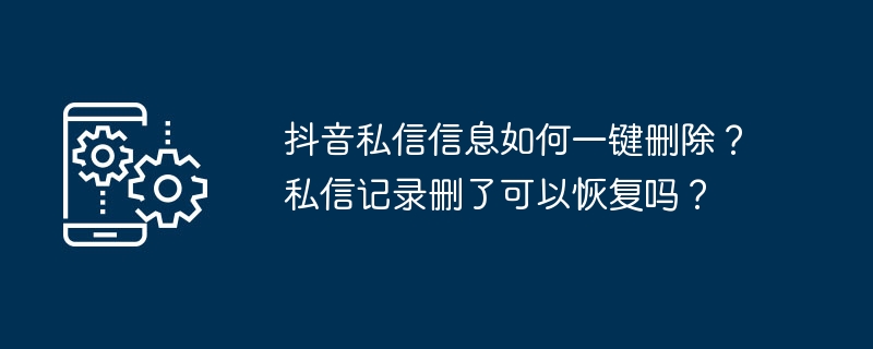抖音私信信息如何一键删除？私信记录删了可以恢复吗？