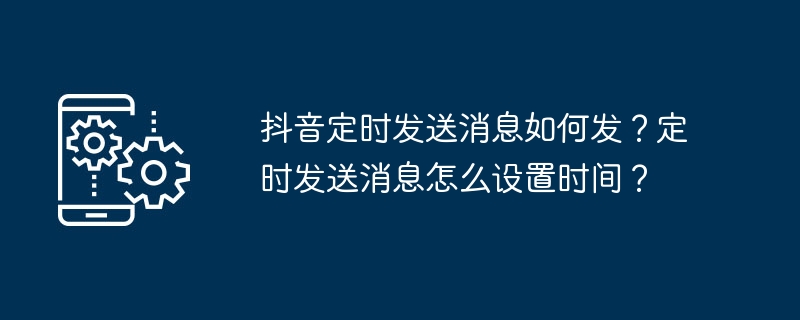 抖音定时发送消息如何发？定时发送消息怎么设置时间？