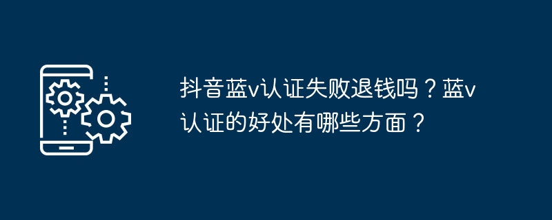 抖音蓝v认证失败退钱吗？蓝v认证的好处有哪些方面？
