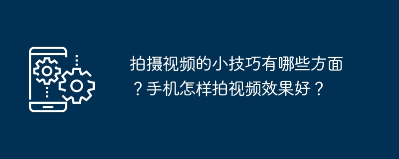 拍摄视频的小技巧有哪些方面？手机怎样拍视频效果好？