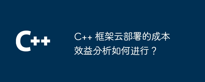 C++ 框架云部署的成本效益分析如何进行？