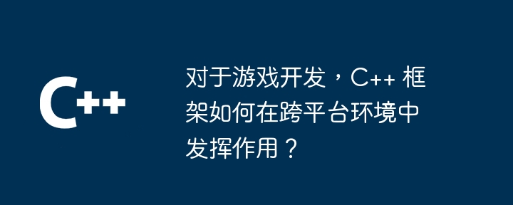 對于游戲開發(fā)，C++ 框架如何在跨平臺環(huán)境中發(fā)揮作用？
