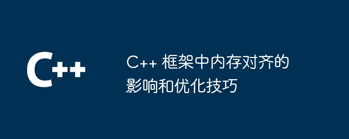 C++ 框架中内存对齐的影响和优化技巧