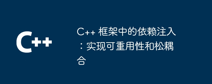 C++ 框架中的依赖注入：实现可重用性和松耦合