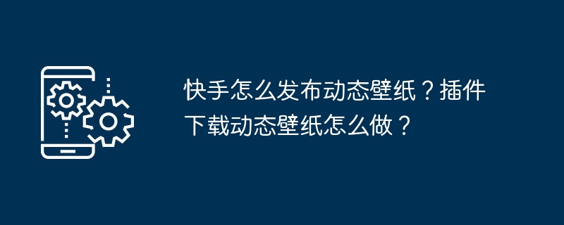 快手怎么发布动态壁纸？插件下载动态壁纸怎么做？