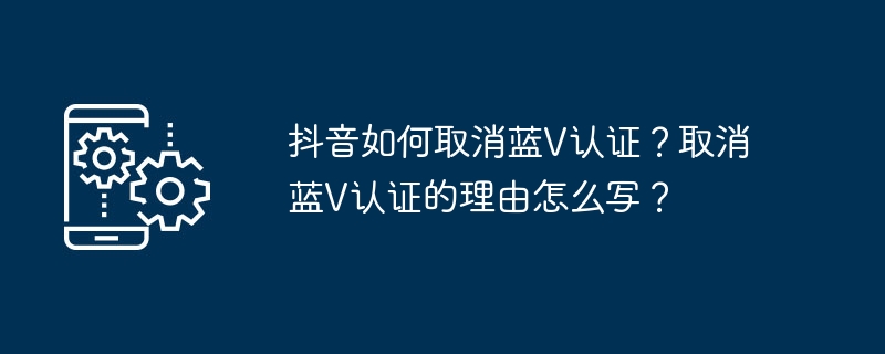 抖音如何取消蓝v认证？取消蓝v认证的理由怎么写？