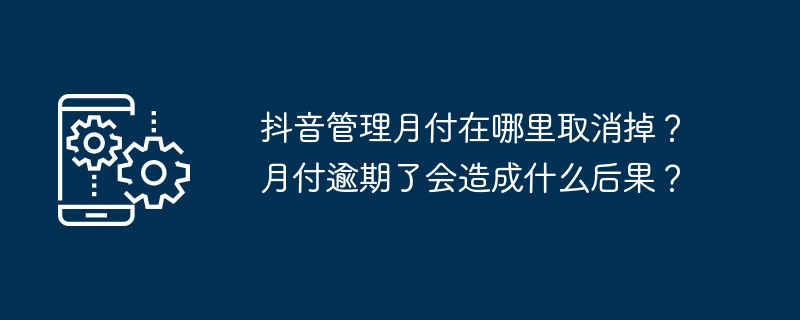抖音管理月付在哪里取消掉？月付逾期了会造成什么后果？