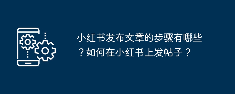 小红书发布文章的步骤有哪些？如何在小红书上发帖子？